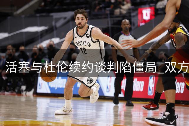 活塞与杜伦续约谈判陷僵局 双方薪资分歧明显
